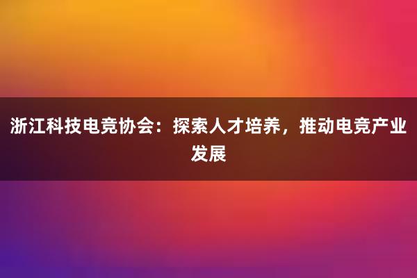 浙江科技电竞协会：探索人才培养，推动电竞产业发展