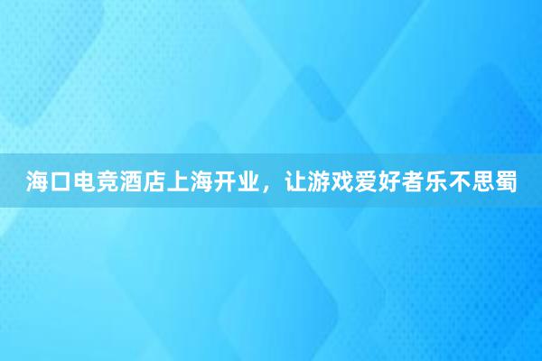 海口电竞酒店上海开业，让游戏爱好者乐不思蜀