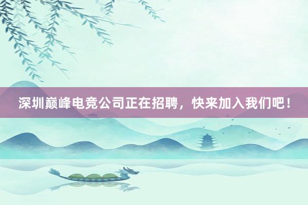 深圳巅峰电竞公司正在招聘，快来加入我们吧！