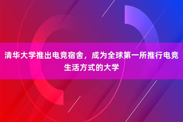 清华大学推出电竞宿舍，成为全球第一所推行电竞生活方式的大学