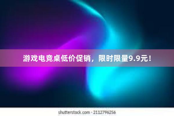 游戏电竞桌低价促销，限时限量9.9元！