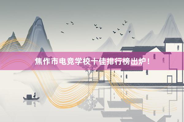 焦作市电竞学校十佳排行榜出炉！