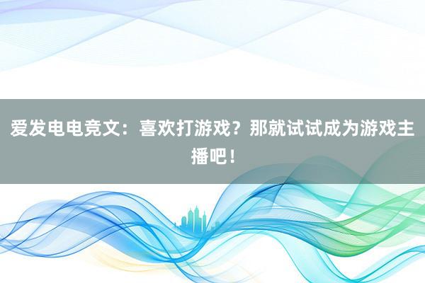 爱发电电竞文：喜欢打游戏？那就试试成为游戏主播吧！