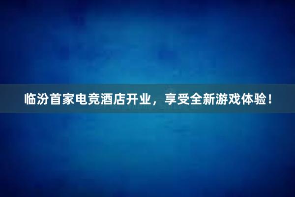 临汾首家电竞酒店开业，享受全新游戏体验！