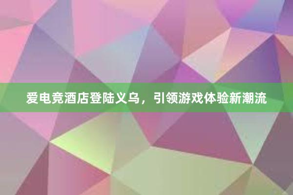 爱电竞酒店登陆义乌，引领游戏体验新潮流