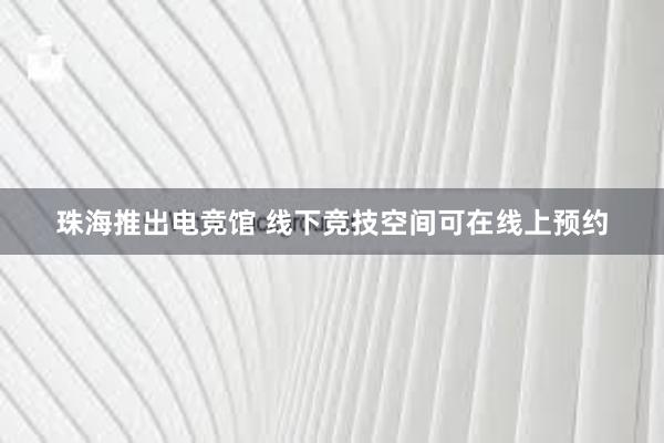 珠海推出电竞馆 线下竞技空间可在线上预约