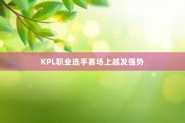 KPL职业选手赛场上越发强势