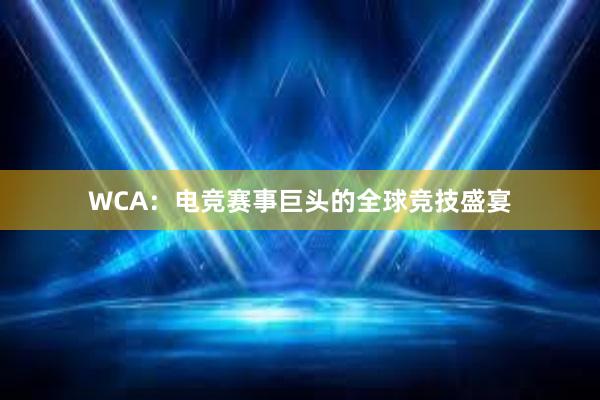 WCA：电竞赛事巨头的全球竞技盛宴