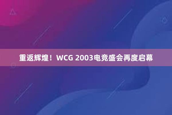 重返辉煌！WCG 2003电竞盛会再度启幕