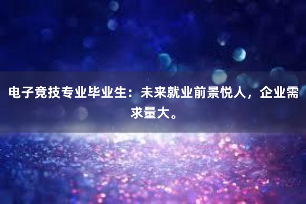 电子竞技专业毕业生：未来就业前景悦人，企业需求量大。