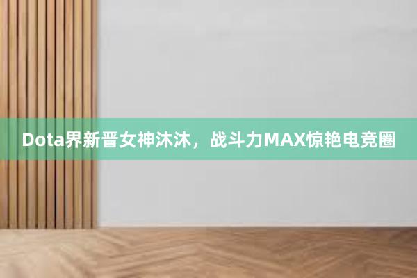 Dota界新晋女神沐沐，战斗力MAX惊艳电竞圈