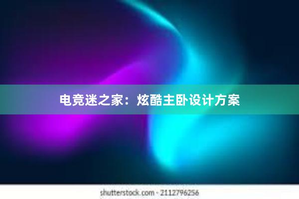 电竞迷之家：炫酷主卧设计方案