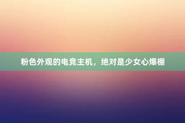 粉色外观的电竞主机，绝对是少女心爆棚