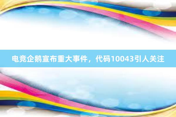 电竞企鹅宣布重大事件，代码10043引人关注