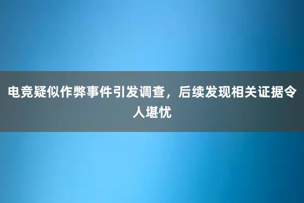 电竞疑似作弊事件引发调查，后续发现相关证据令人堪忧