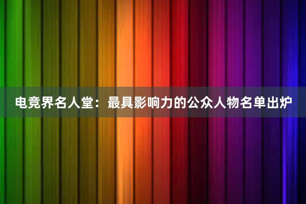 电竞界名人堂：最具影响力的公众人物名单出炉