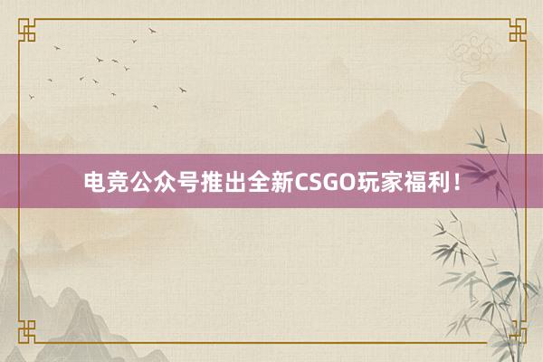 电竞公众号推出全新CSGO玩家福利！