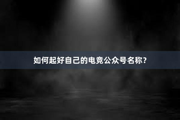 如何起好自己的电竞公众号名称？