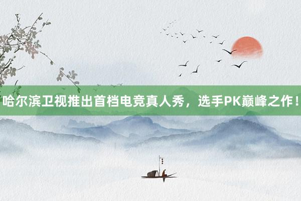 哈尔滨卫视推出首档电竞真人秀，选手PK巅峰之作！