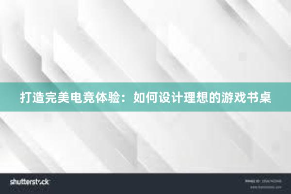 打造完美电竞体验：如何设计理想的游戏书桌