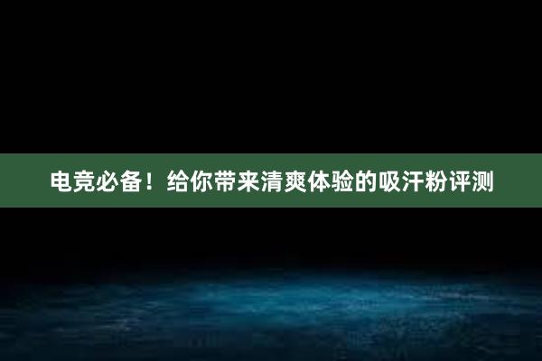 电竞必备！给你带来清爽体验的吸汗粉评测