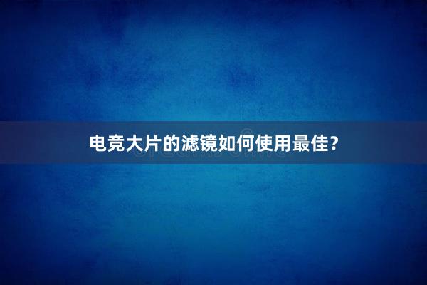 电竞大片的滤镜如何使用最佳？