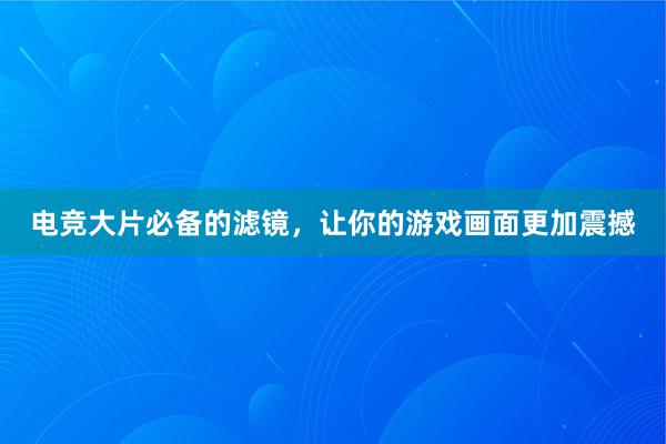 电竞大片必备的滤镜，让你的游戏画面更加震撼