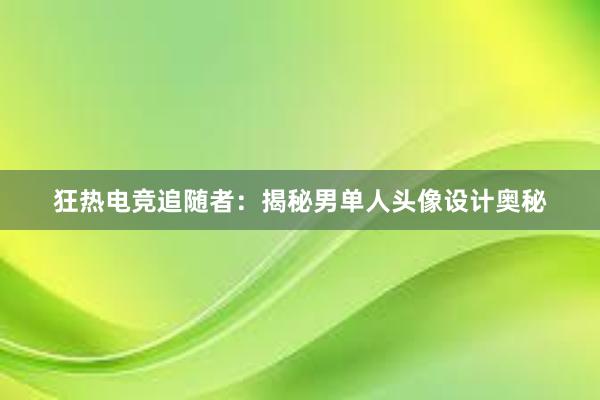 狂热电竞追随者：揭秘男单人头像设计奥秘