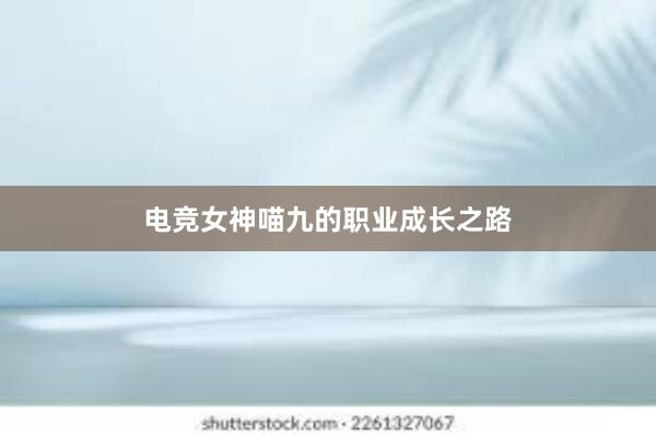 电竞女神喵九的职业成长之路