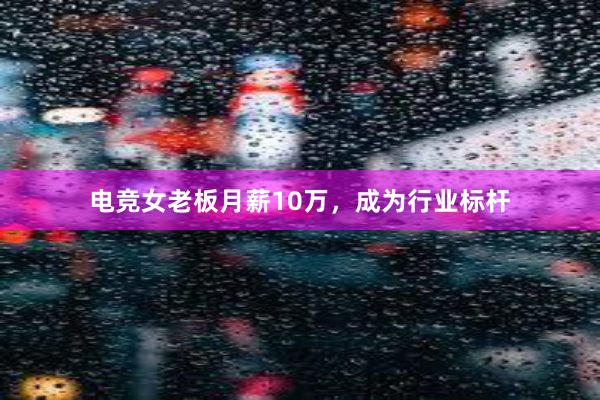 电竞女老板月薪10万，成为行业标杆