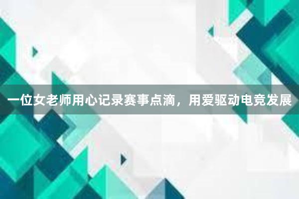 一位女老师用心记录赛事点滴，用爱驱动电竞发展