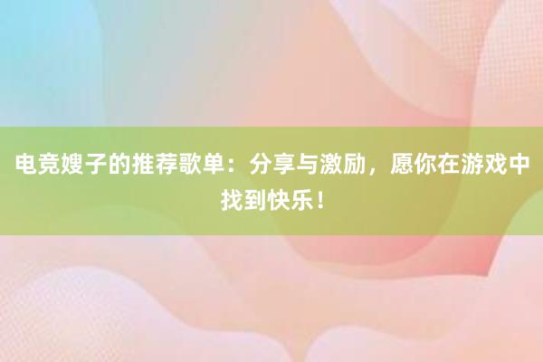 电竞嫂子的推荐歌单：分享与激励，愿你在游戏中找到快乐！