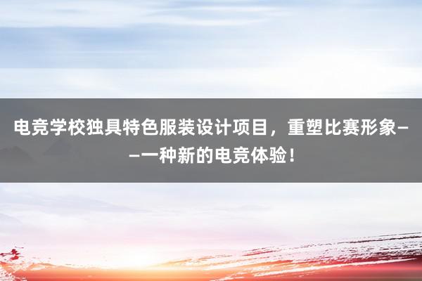 电竞学校独具特色服装设计项目，重塑比赛形象——一种新的电竞体验！