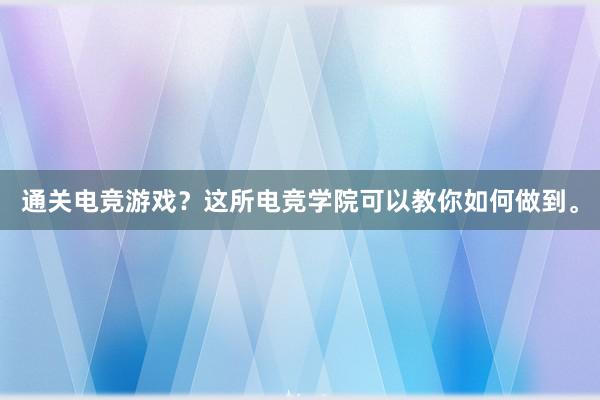 通关电竞游戏？这所电竞学院可以教你如何做到。