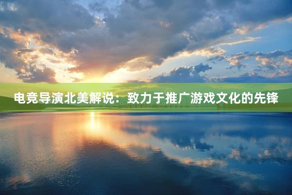 电竞导演北美解说：致力于推广游戏文化的先锋