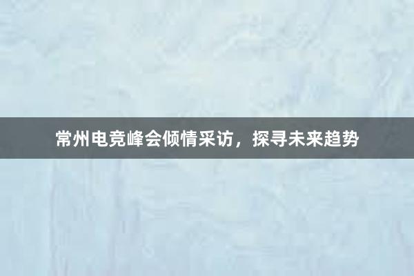 常州电竞峰会倾情采访，探寻未来趋势