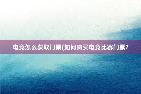 电竞怎么获取门票(如何购买电竞比赛门票？