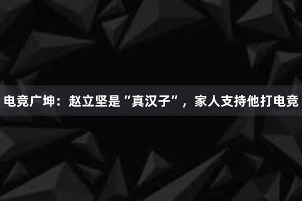 电竞广坤：赵立坚是“真汉子”，家人支持他打电竞