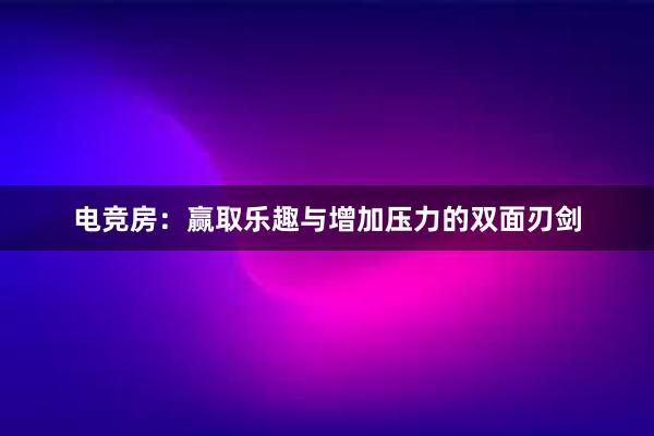 电竞房：赢取乐趣与增加压力的双面刃剑