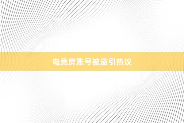 电竞房账号被盗引热议