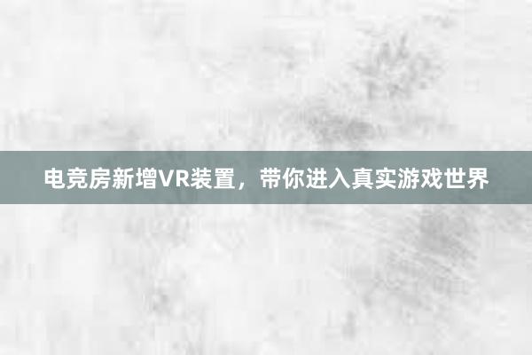 电竞房新增VR装置，带你进入真实游戏世界