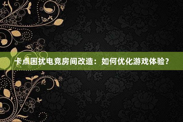 卡点困扰电竞房间改造：如何优化游戏体验？