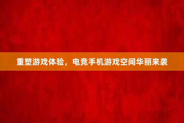 重塑游戏体验，电竞手机游戏空间华丽来袭