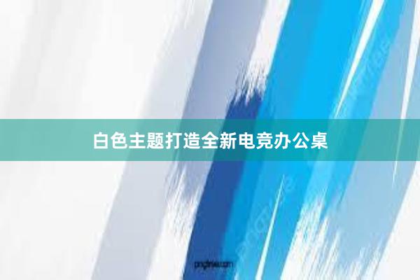 白色主题打造全新电竞办公桌