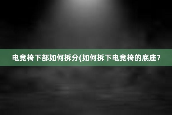 电竞椅下部如何拆分(如何拆下电竞椅的底座？