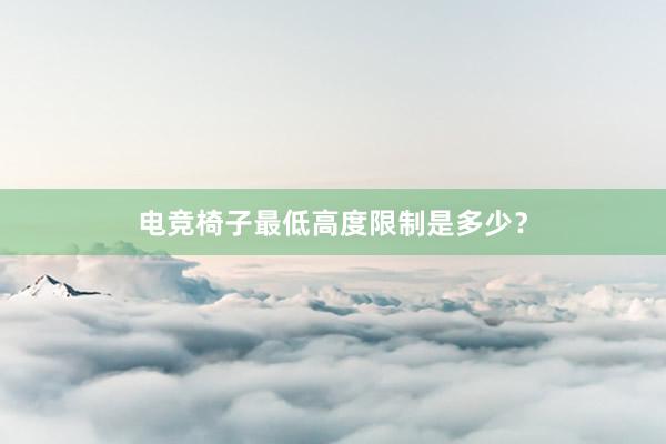 电竞椅子最低高度限制是多少？