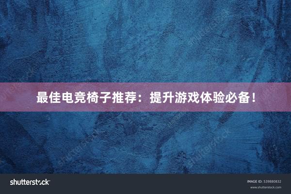 最佳电竞椅子推荐：提升游戏体验必备！