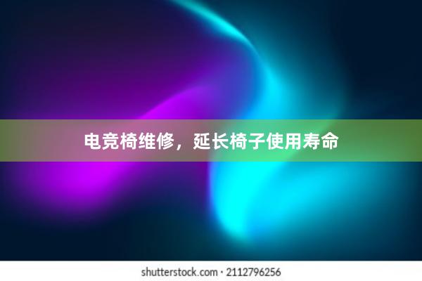 电竞椅维修，延长椅子使用寿命