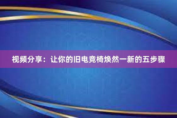 视频分享：让你的旧电竞椅焕然一新的五步骤