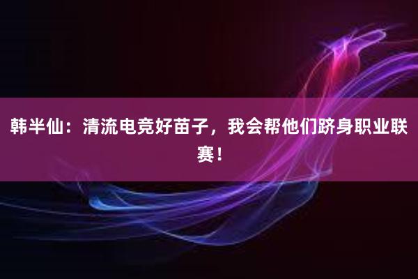 韩半仙：清流电竞好苗子，我会帮他们跻身职业联赛！